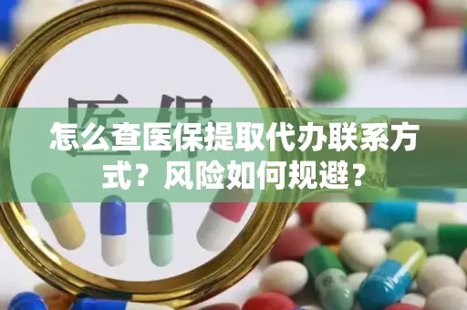 怎么查医保提取代办联系方式？风险如何规避？
